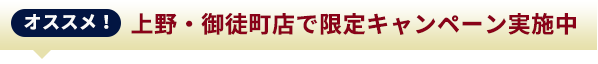 オススメ！上野・御徒町店で限定キャンペーン実施中